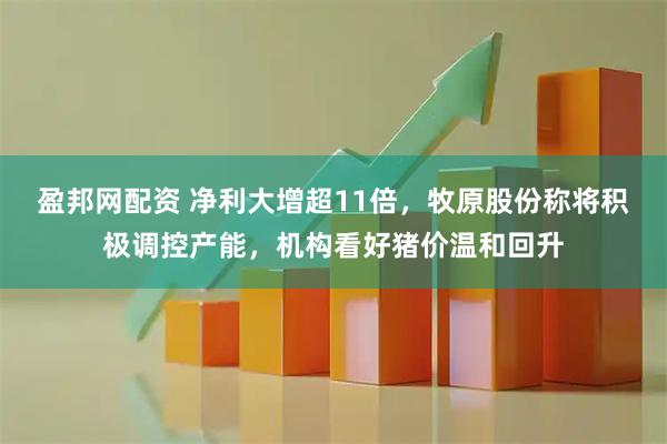 盈邦网配资 净利大增超11倍，牧原股份称将积极调控产能，机构看好猪价温和回升