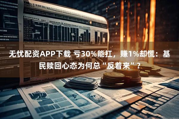 无忧配资APP下载 亏30%能扛，赚1%却慌：基民赎回心态为何总“反着来”？