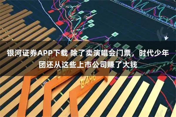 银河证券APP下载 除了卖演唱会门票，时代少年团还从这些上市公司赚了大钱