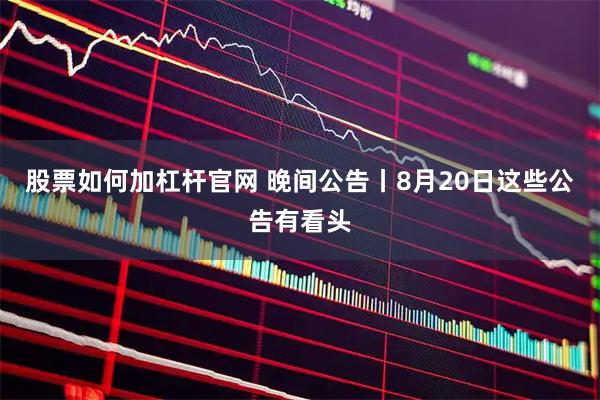 股票如何加杠杆官网 晚间公告丨8月20日这些公告有看头