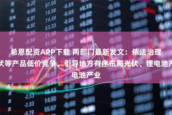 希恩配资APP下载 两部门最新发文：依法治理光伏等产品低价竞争，引导地方有序布局光伏、锂电池产业
