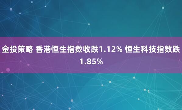 金投策略 香港恒生指数收跌1.12% 恒生科技指数跌1.85%