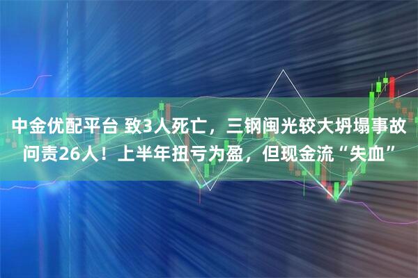中金优配平台 致3人死亡，三钢闽光较大坍塌事故问责26人！上半年扭亏为盈，但现金流“失血”