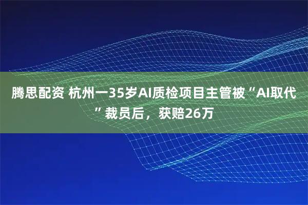 腾思配资 杭州一35岁AI质检项目主管被“AI取代”裁员后，获赔26万